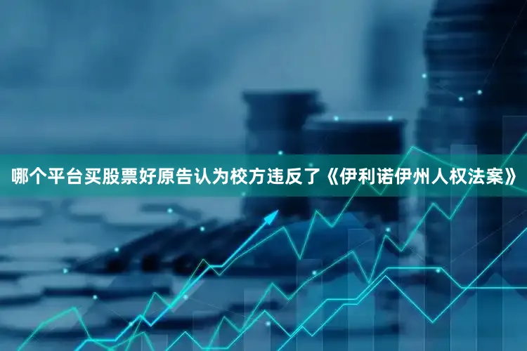哪个平台买股票好原告认为校方违反了《伊利诺伊州人权法案》