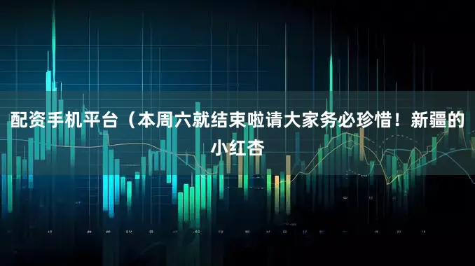 配资手机平台（本周六就结束啦请大家务必珍惜！新疆的小红杏