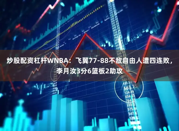 炒股配资杠杆WNBA：飞翼77-88不敌自由人遭四连败，李月汝3分6篮板2助攻