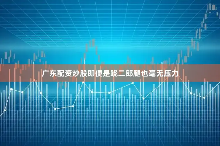 广东配资炒股即便是跷二郎腿也毫无压力