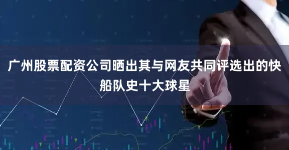 广州股票配资公司晒出其与网友共同评选出的快船队史十大球星