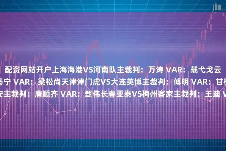 配资网站开户上海海港VS河南队主裁判：万涛 VAR：戴弋戈云南玉昆VS武汉三镇主裁判：马宁 VAR：梁松尚天津津门虎VS大连英博主裁判：傅明 VAR：甘树然青岛西海岸VS北京国安主裁判：唐顺齐 VAR：甄伟长春亚泰VS梅州客家主裁判：王迪 VAR：沈寅豪深圳新鹏城VS山东泰山主裁判：刘钊 VAR：麦麦提江浙江队VS上海申花主裁判：艾堃 VAR：杜健鑫成都蓉城VS青岛海牛主裁判：高鹏 VAR：张雷