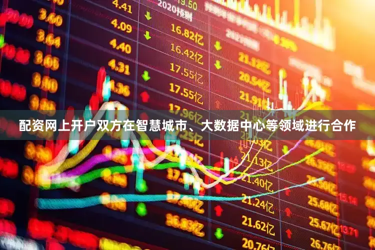 配资网上开户双方在智慧城市、大数据中心等领域进行合作