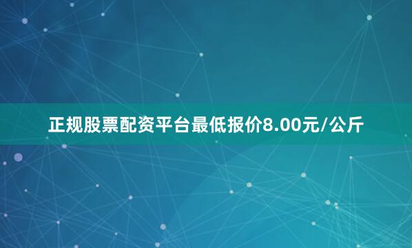 正规股票配资平台最低报价8.00元/公斤