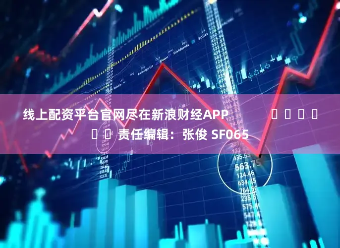 线上配资平台官网尽在新浪财经APP            						责任编辑：张俊 SF065
