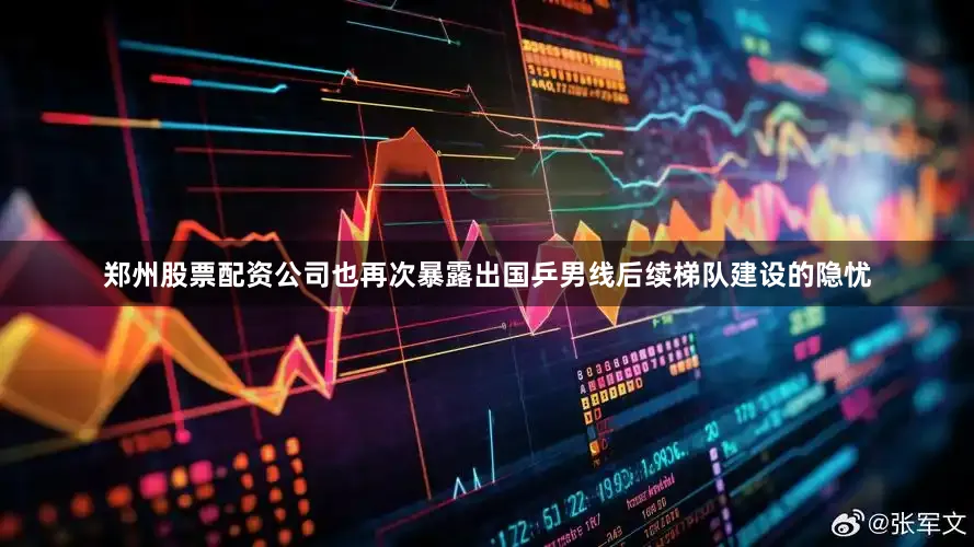 郑州股票配资公司也再次暴露出国乒男线后续梯队建设的隐忧