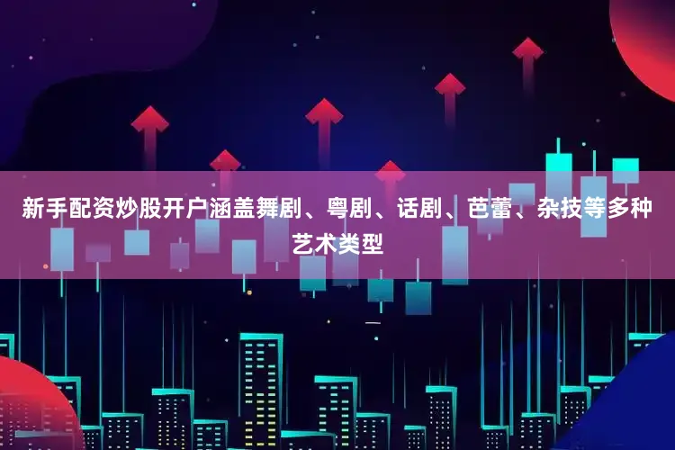 新手配资炒股开户涵盖舞剧、粤剧、话剧、芭蕾、杂技等多种艺术类型