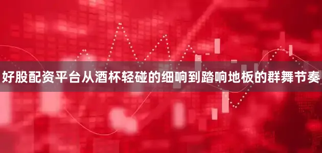 好股配资平台从酒杯轻碰的细响到踏响地板的群舞节奏