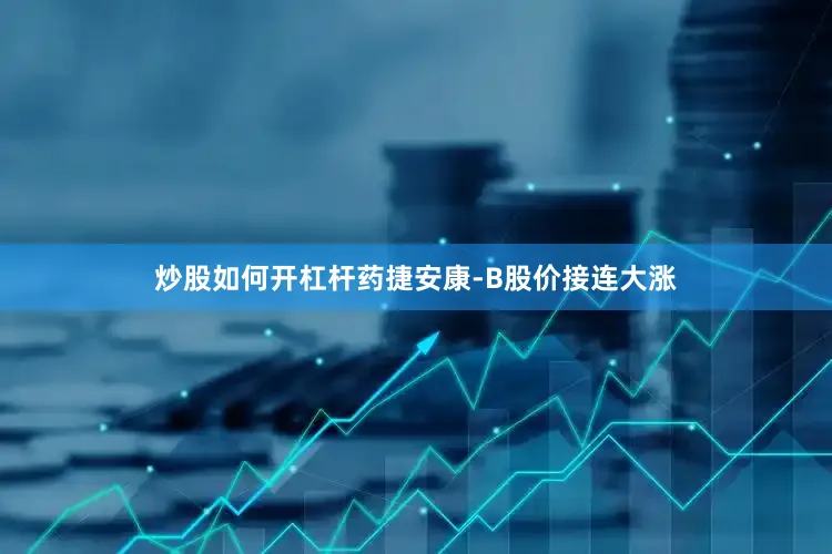 炒股如何开杠杆药捷安康-B股价接连大涨