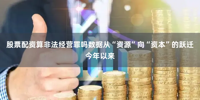 股票配资算非法经营罪吗数据从“资源”向“资本”的跃迁今年以来