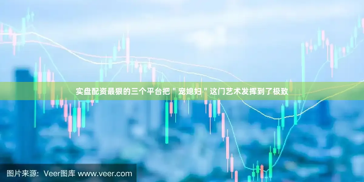 实盘配资最狠的三个平台把＂宠媳妇＂这门艺术发挥到了极致